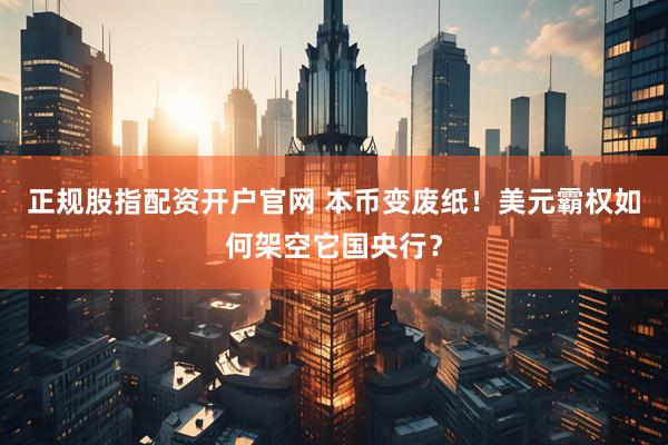 正规股指配资开户官网 本币变废纸！美元霸权如何架空它国央行？