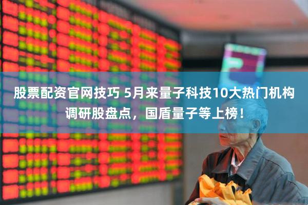 股票配资官网技巧 5月来量子科技10大热门机构调研股盘点，国盾量子等上榜！
