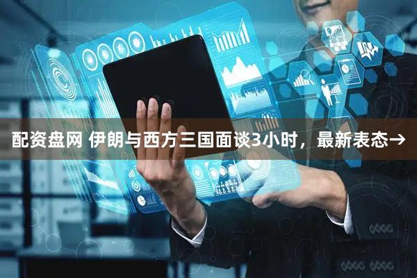 配资盘网 伊朗与西方三国面谈3小时，最新表态→