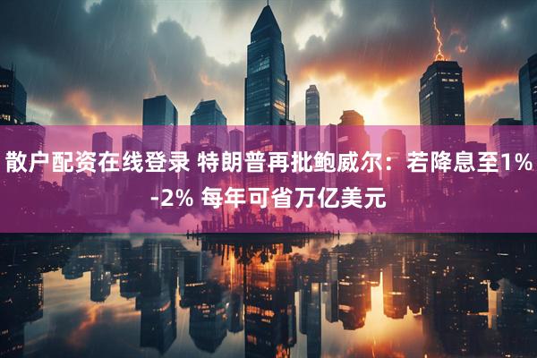 散户配资在线登录 特朗普再批鲍威尔：若降息至1%-2% 每年可省万亿美元