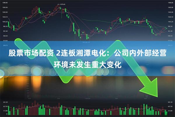 股票市场配资 2连板湘潭电化：公司内外部经营环境未发生重大变化