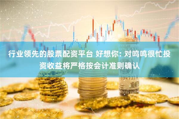 行业领先的股票配资平台 好想你: 对鸣鸣很忙投资收益将严格按会计准则确认