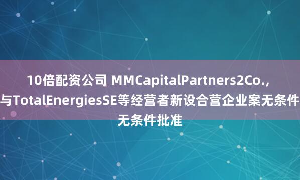 10倍配资公司 MMCapitalPartners2Co., Ltd.与TotalEnergiesSE等经营者新设合营企业案无条件批准
