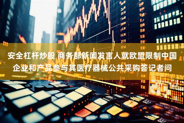 安全杠杆炒股 商务部新闻发言人就欧盟限制中国企业和产品参与其医疗器械公共采购答记者问