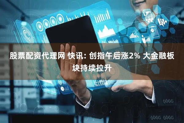 股票配资代理网 快讯: 创指午后涨2% 大金融板块持续拉升
