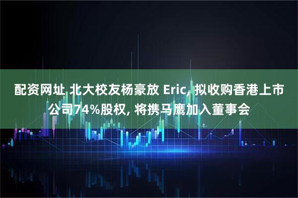 配资网址 北大校友杨豪放 Eric, 拟收购香港上市公司74%股权, 将携马鹰加入董事会