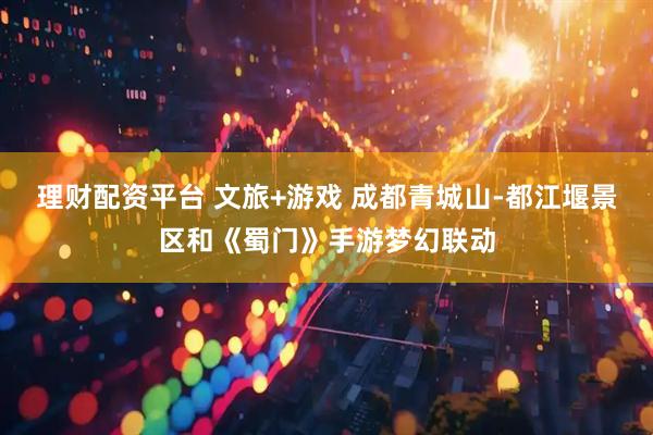 理财配资平台 文旅+游戏 成都青城山-都江堰景区和《蜀门》手游梦幻联动