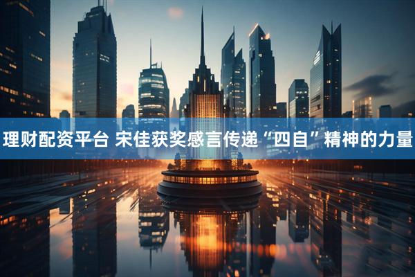 理财配资平台 宋佳获奖感言传递“四自”精神的力量