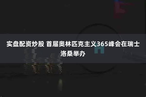 实盘配资炒股 首届奥林匹克主义365峰会在瑞士洛桑举办