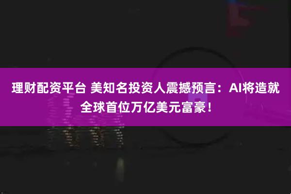 理财配资平台 美知名投资人震撼预言：AI将造就全球首位万亿美元富豪！