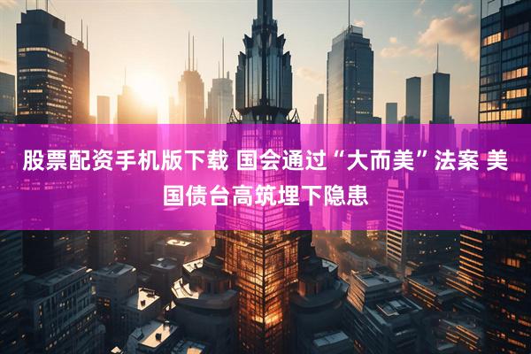 股票配资手机版下载 国会通过“大而美”法案 美国债台高筑埋下隐患