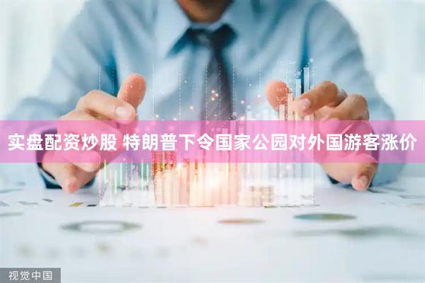 实盘配资炒股 特朗普下令国家公园对外国游客涨价