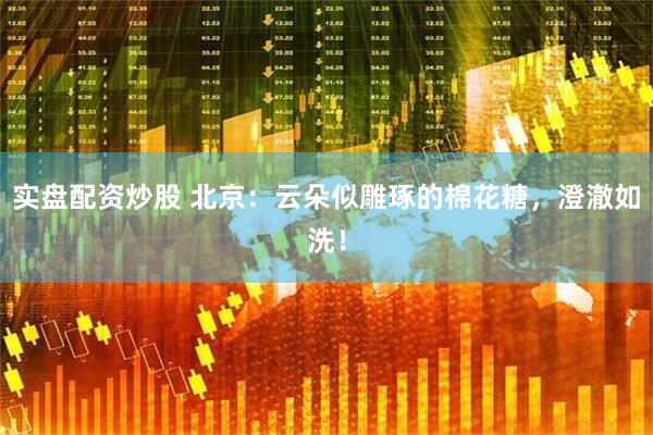 实盘配资炒股 北京：云朵似雕琢的棉花糖，澄澈如洗！