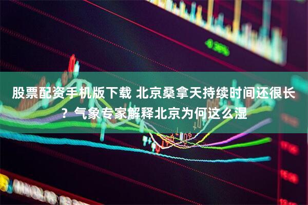 股票配资手机版下载 北京桑拿天持续时间还很长？气象专家解释北京为何这么湿