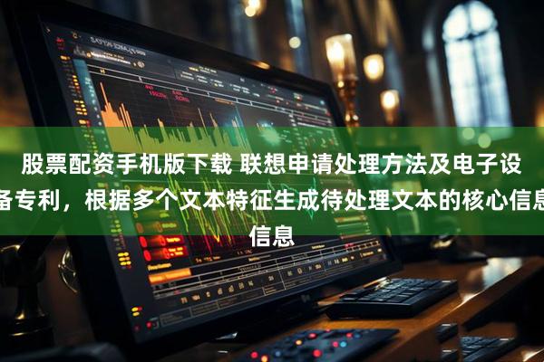 股票配资手机版下载 联想申请处理方法及电子设备专利，根据多个文本特征生成待处理文本的核心信息