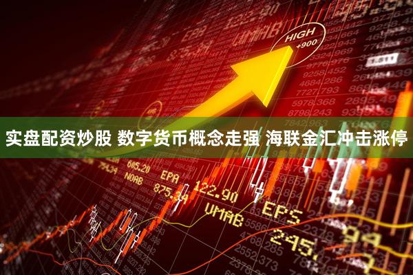 实盘配资炒股 数字货币概念走强 海联金汇冲击涨停