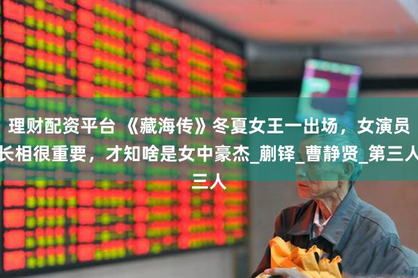 理财配资平台 《藏海传》冬夏女王一出场，女演员长相很重要，才知啥是女中豪杰_蒯铎_曹静贤_第三人