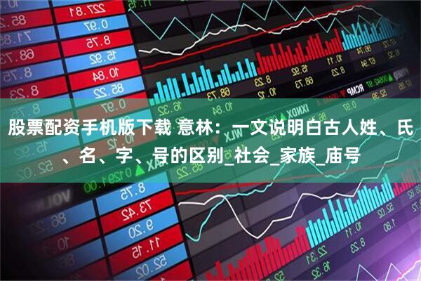 股票配资手机版下载 意林：一文说明白古人姓、氏、名、字、号的区别_社会_家族_庙号