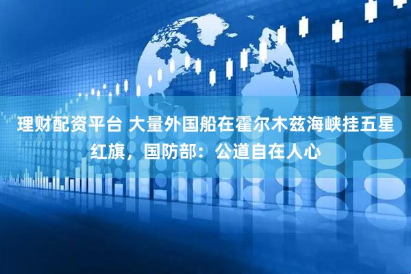 理财配资平台 大量外国船在霍尔木兹海峡挂五星红旗，国防部：公道自在人心