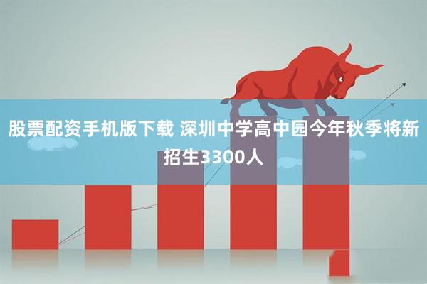 股票配资手机版下载 深圳中学高中园今年秋季将新招生3300人