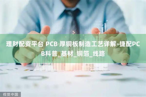 理财配资平台 PCB 厚铜板制造工艺详解-捷配PCB科普_基材_铜箔_线路