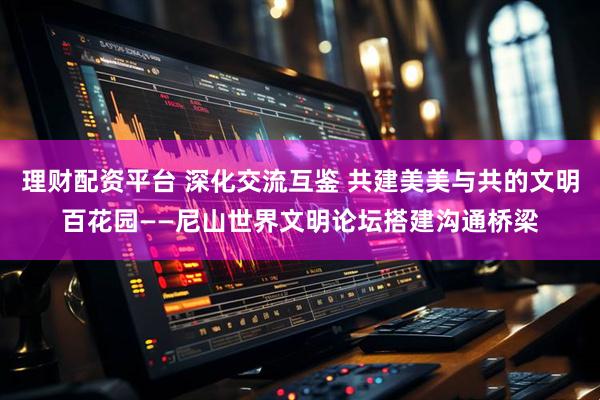 理财配资平台 深化交流互鉴 共建美美与共的文明百花园——尼山世界文明论坛搭建沟通桥梁