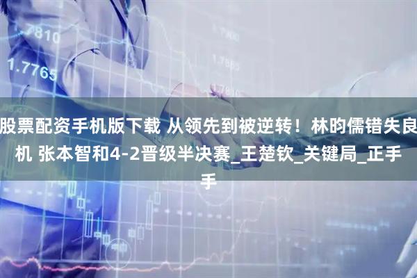 股票配资手机版下载 从领先到被逆转！林昀儒错失良机 张本智和4-2晋级半决赛_王楚钦_关键局_正手
