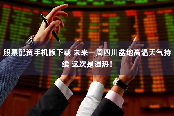 股票配资手机版下载 未来一周四川盆地高温天气持续 这次是湿热！