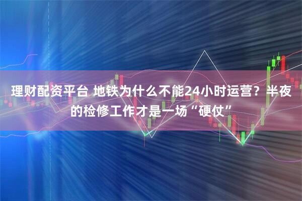 理财配资平台 地铁为什么不能24小时运营？半夜的检修工作才是一场“硬仗”