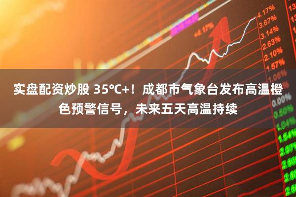 实盘配资炒股 35℃+！成都市气象台发布高温橙色预警信号，未来五天高温持续