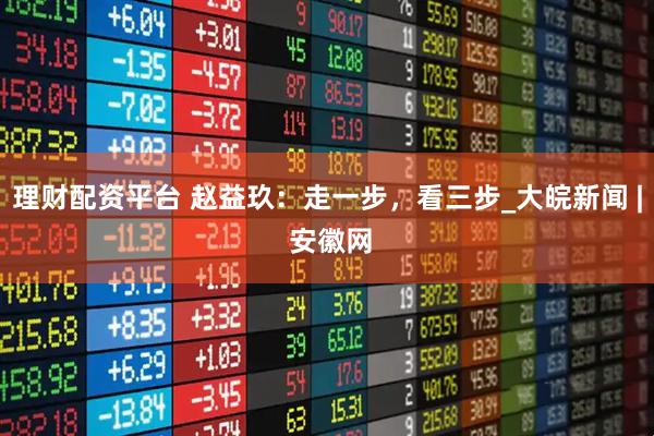 理财配资平台 赵益玖：走一步，看三步_大皖新闻 | 安徽网