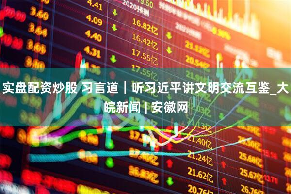 实盘配资炒股 习言道｜听习近平讲文明交流互鉴_大皖新闻 | 安徽网
