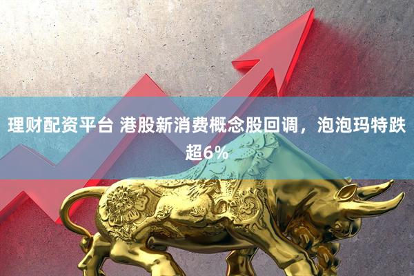 理财配资平台 港股新消费概念股回调，泡泡玛特跌超6%
