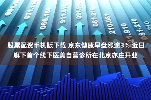 股票配资手机版下载 京东健康早盘涨逾3% 近日旗下首个线下医美自营诊所在北京亦庄开业