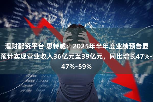 理财配资平台 思特威：2025年半年度业绩预告显示，预计实现营业收入36亿元至39亿元，同比增长47%-59%