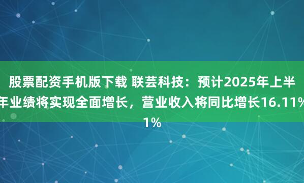 股票配资手机版下载 联芸科技：预计2025年上半年业绩将实现全面增长，营业收入将同比增长16.11%