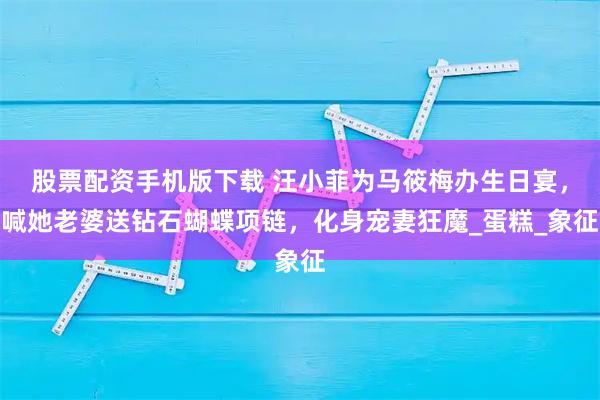 股票配资手机版下载 汪小菲为马筱梅办生日宴，喊她老婆送钻石蝴蝶项链，化身宠妻狂魔_蛋糕_象征