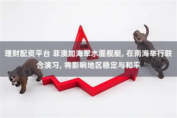 理财配资平台 菲澳加海军水面舰艇, 在南海举行联合演习, 将影响地区稳定与和平