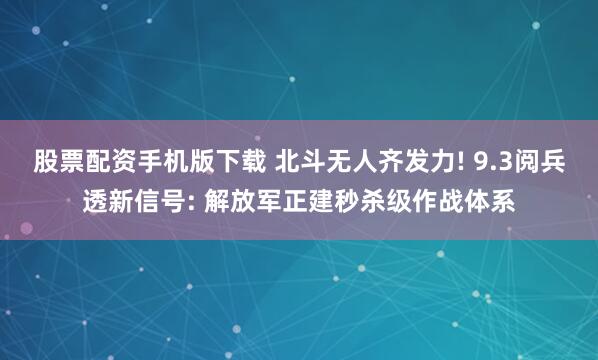 股票配资手机版下载 北斗无人齐发力! 9.3阅兵透新信号: 解放军正建秒杀级作战体系