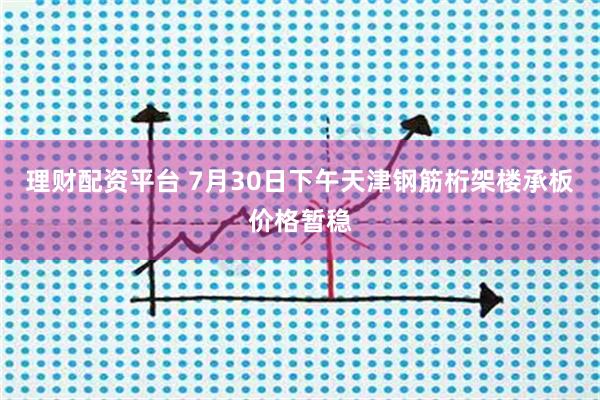 理财配资平台 7月30日下午天津钢筋桁架楼承板价格暂稳