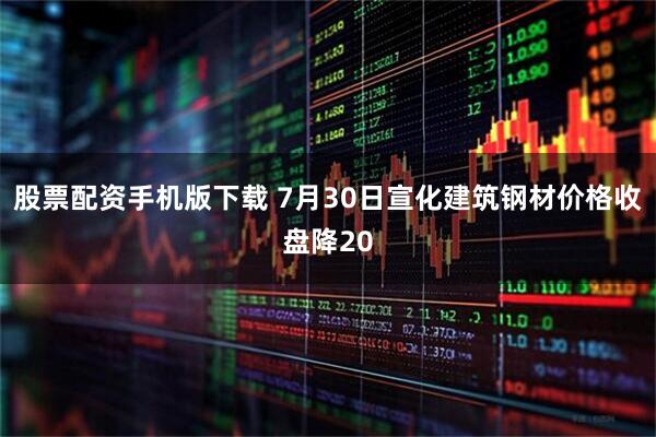 股票配资手机版下载 7月30日宣化建筑钢材价格收盘降20