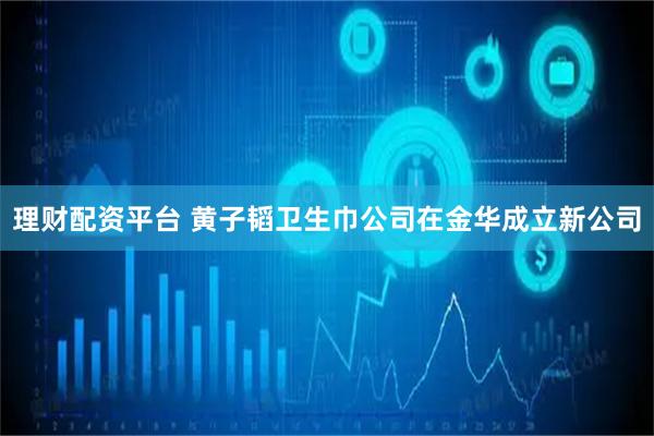 理财配资平台 黄子韬卫生巾公司在金华成立新公司