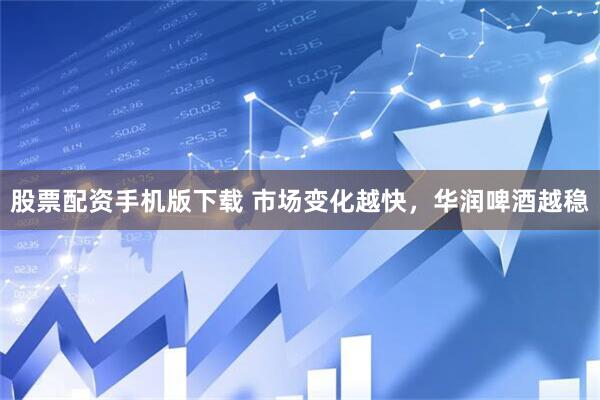 股票配资手机版下载 市场变化越快，华润啤酒越稳