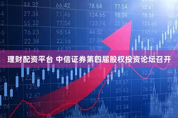 理财配资平台 中信证券第四届股权投资论坛召开