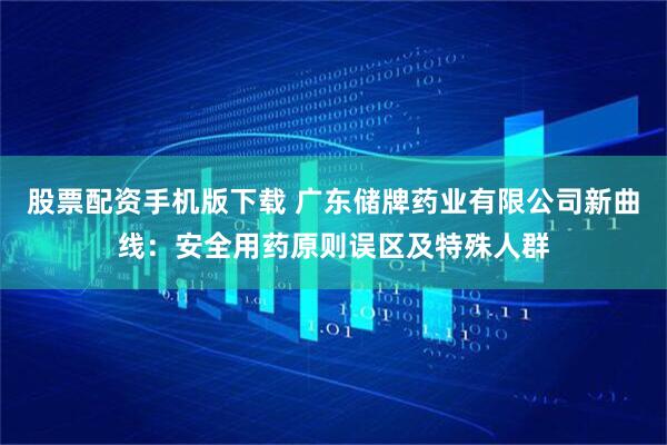 股票配资手机版下载 广东储牌药业有限公司新曲线：安全用药原则误区及特殊人群