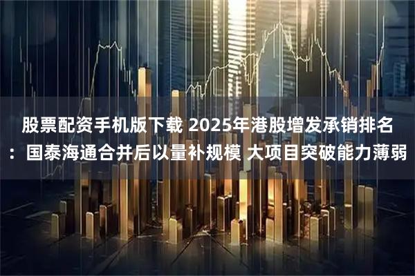 股票配资手机版下载 2025年港股增发承销排名：国泰海通合并后以量补规模 大项目突破能力薄弱