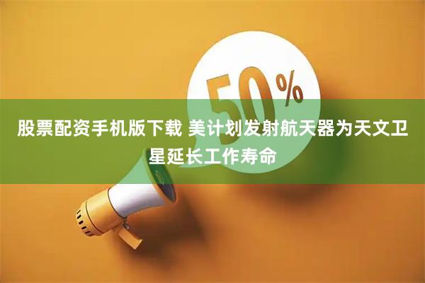 股票配资手机版下载 美计划发射航天器为天文卫星延长工作寿命