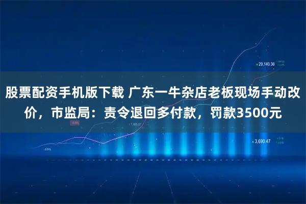 股票配资手机版下载 广东一牛杂店老板现场手动改价，市监局：责令退回多付款，罚款3500元