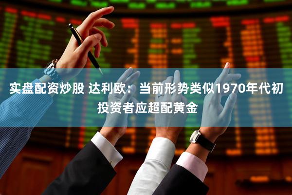 实盘配资炒股 达利欧：当前形势类似1970年代初 投资者应超配黄金
