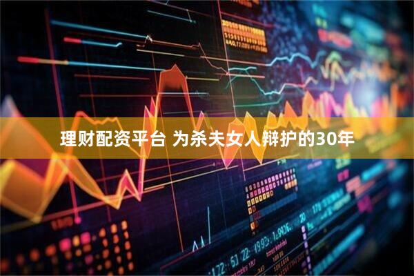 理财配资平台 为杀夫女人辩护的30年